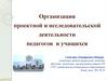 Организация проектной и исследовательской деятельности педагогов и учащихся