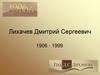 Лихачев Дмитрий Сергеевич 1906 - 1999