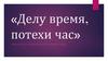 Делу время - потехи час