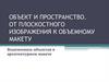 Объект и пространство. От плоскостного изображения к объемному макету. Взаимосвязь объектов в архитектурном макете