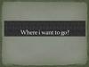 Where i want to go