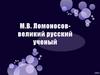 М.В.Ломоносов - великий русский ученый