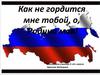 Как не гордится мне тобой, о, Родина моя!