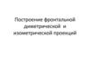 Построение фронтальной диметрической и изометрической проекций